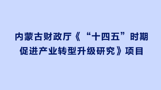 内蒙古财政厅《“十四五”时期促进产业转型升级研究》项目